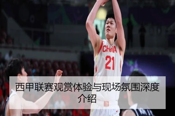 西甲联赛观赏体验与现场氛围深度介绍
