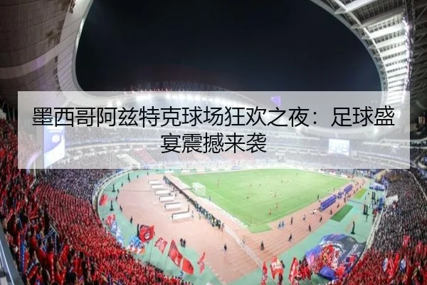 墨西哥阿兹特克球场狂欢之夜：足球盛宴震撼来袭
