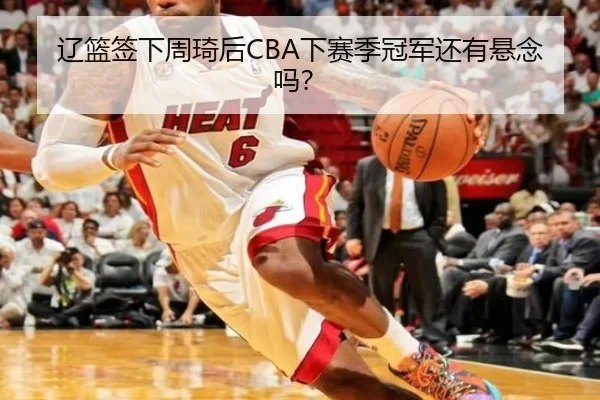 辽篮签下周琦后CBA下赛季冠军还有悬念吗？