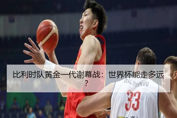 比利时队黄金一代谢幕战：世界杯能走多远？