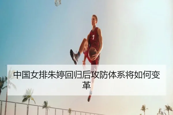 中国女排朱婷回归后攻防体系将如何变革
