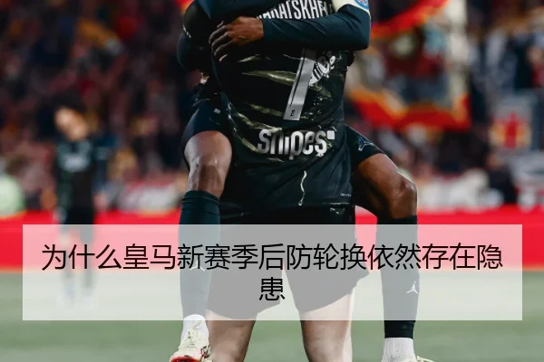 为什么皇马新赛季后防轮换依然存在隐患